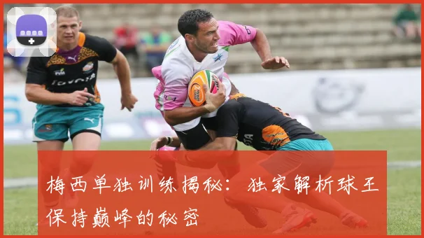 梅西单独训练揭秘：独家解析球王保持巅峰的秘密