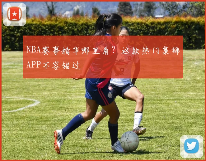 NBA赛事精华哪里看？这款热门集锦APP不容错过
