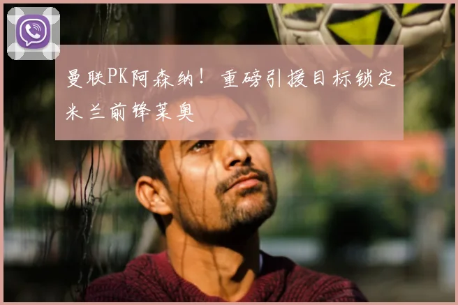 曼联PK阿森纳！重磅引援目标锁定米兰前锋莱奥