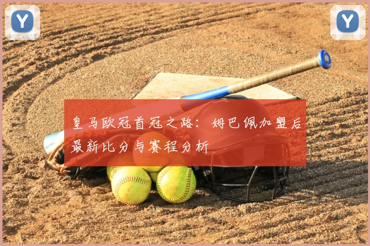 皇马欧冠首冠之路：姆巴佩加盟后最新比分与赛程分析