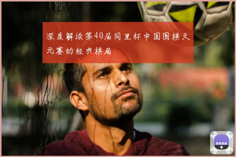 深度解读第40届同里杯中国围棋天元赛的经典棋局