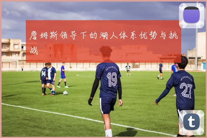 詹姆斯领导下的湖人体系优势与挑战