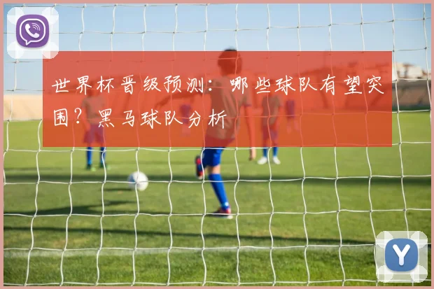 世界杯晋级预测：哪些球队有望突围？黑马球队分析