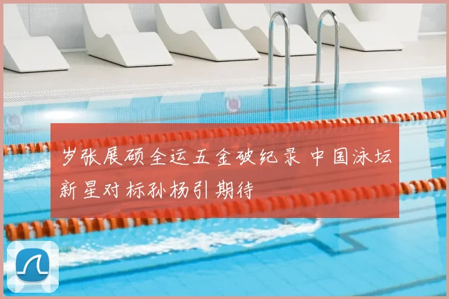 岁张展硕全运五金破纪录 中国泳坛新星对标孙杨引期待