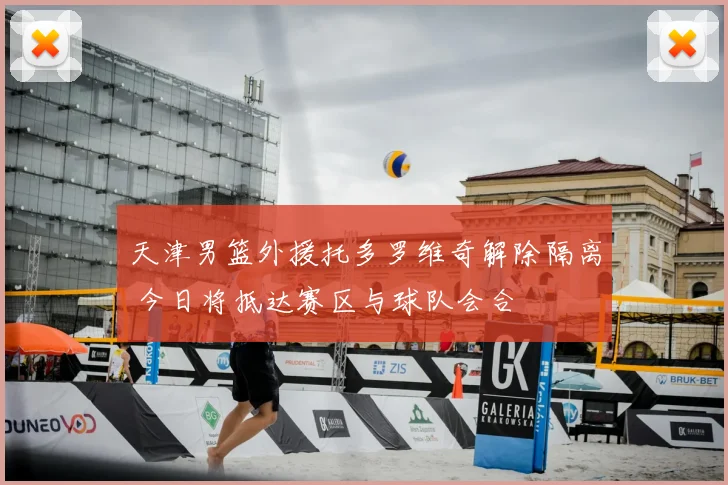天津男篮外援托多罗维奇解除隔离 今日将抵达赛区与球队会合