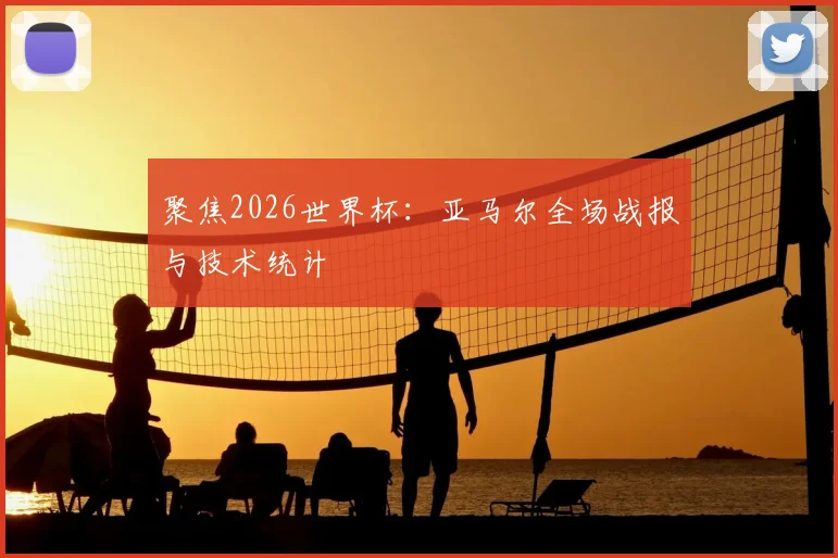 聚焦2026世界杯：亚马尔全场战报与技术统计