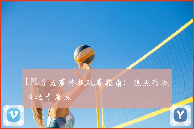 LPL季后赛终极观赛指南：焦点对决与选手看点