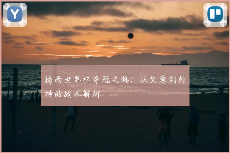 梅西世界杯夺冠之路:从失意到封神的战术解析