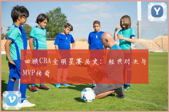 回顾CBA全明星赛历史:经典对决与MVP传奇