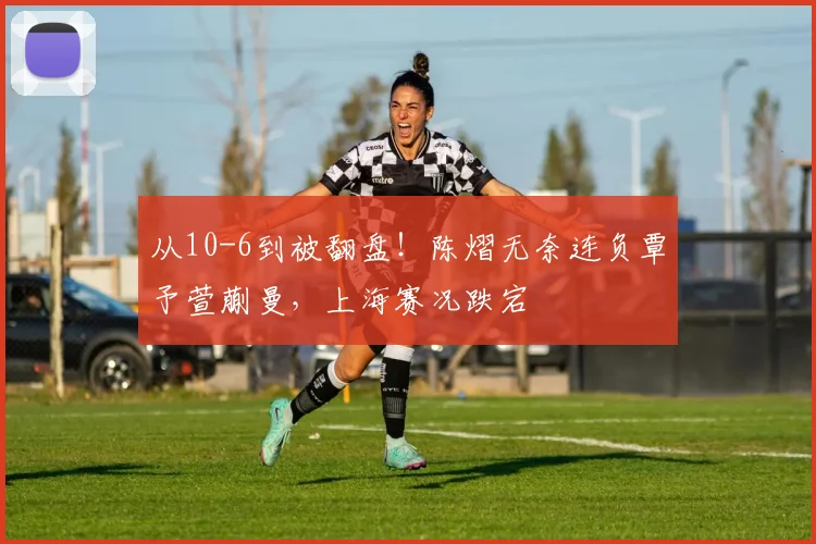 从10-6到被翻盘!陈熠无奈连负覃予萱蒯曼,上海赛况跌宕