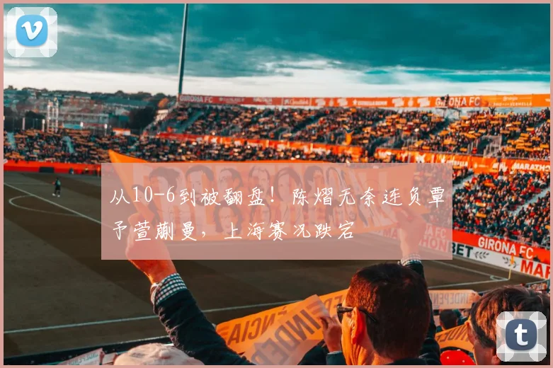 从10-6到被翻盘!陈熠无奈连负覃予萱蒯曼,上海赛况跌宕