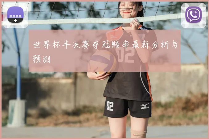 世界杯半决赛夺冠赔率最新分析与预测
