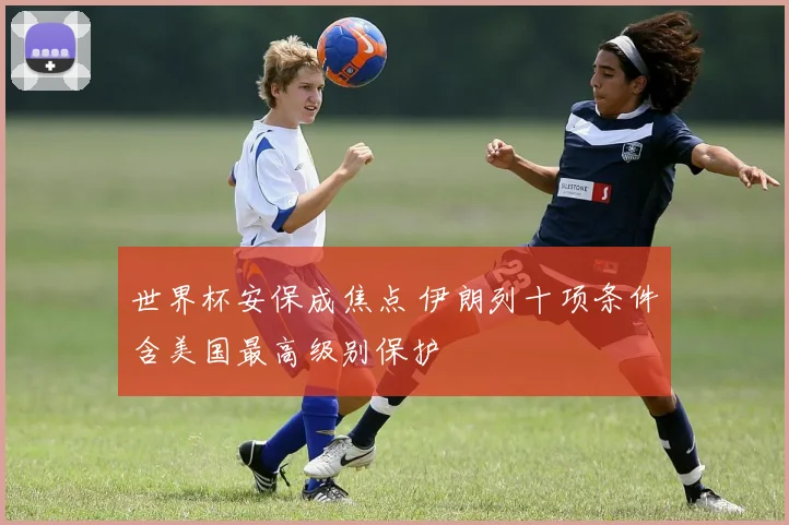 世界杯安保成焦点 伊朗列十项条件含美国最高级别保护