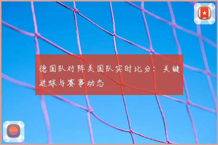 德国队对阵美国队实时比分：关键进球与赛事动态