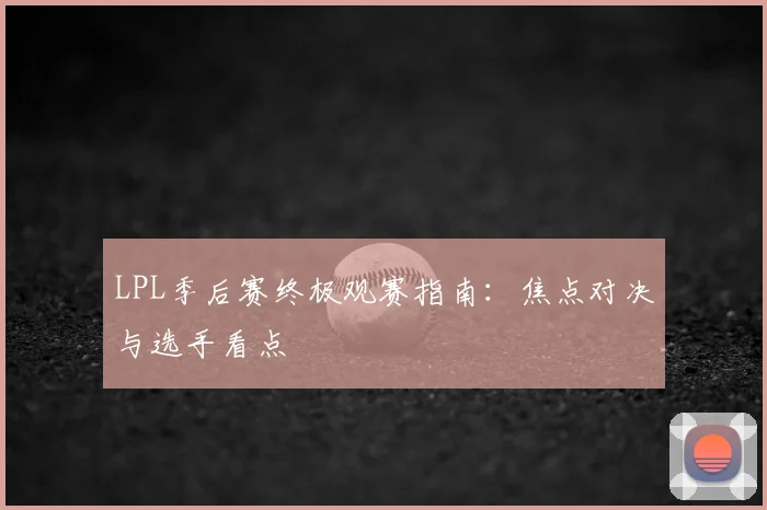 LPL季后赛终极观赛指南:焦点对决与选手看点