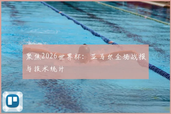 聚焦2026世界杯：亚马尔全场战报与技术统计