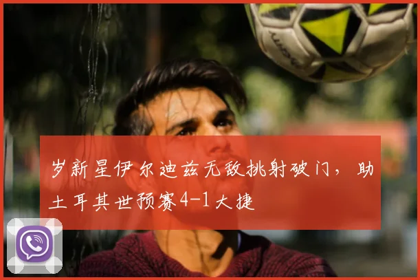 岁新星伊尔迪兹无敌挑射破门，助土耳其世预赛4-1大捷