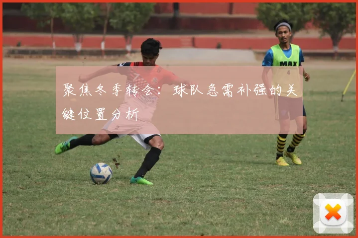 聚焦冬季转会：球队急需补强的关键位置分析