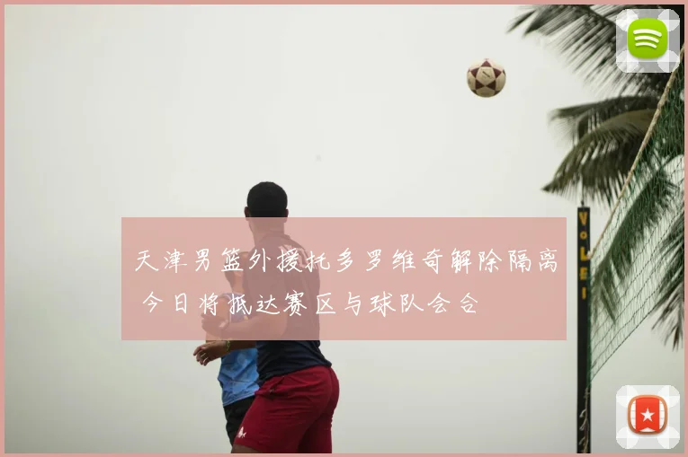 天津男篮外援托多罗维奇解除隔离 今日将抵达赛区与球队会合
